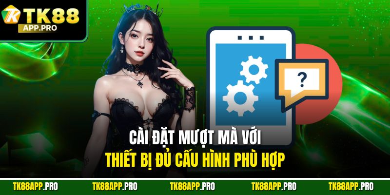 Cài đặt mượt mà với thiết bị đủ cấu hình phù hợp