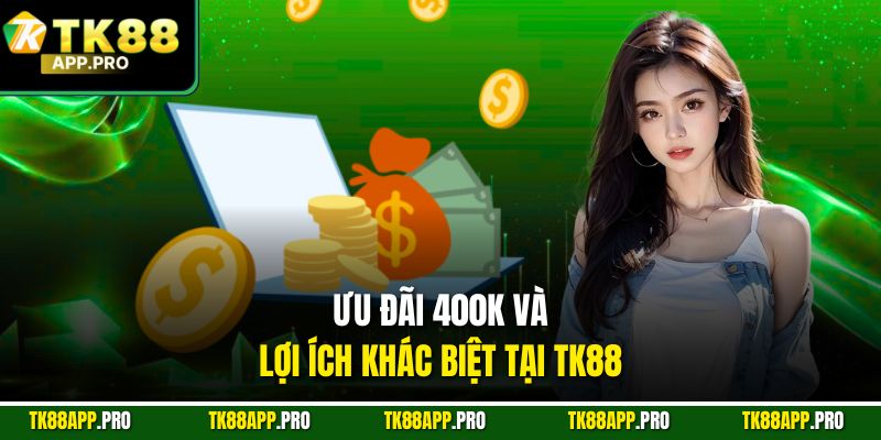 Ưu đãi 400k và lợi ích khác biệt tại TK88